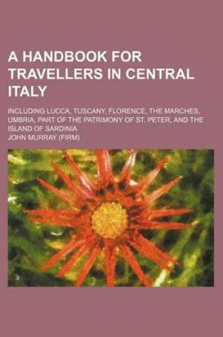 Cover of A Handbook for Travellers in Central Italy; Including Lucca, Tuscany, Florence, the Marches, Umbria, Part of the Patrimony of St. Peter, and the Island of Sardinia