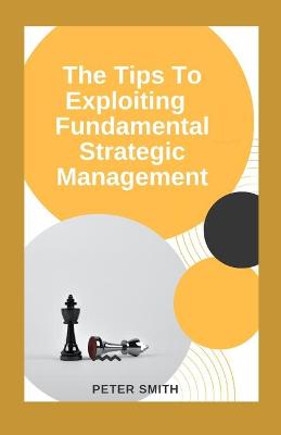 Book cover for The Tips To Exploiting Fundamentals Strategic Management