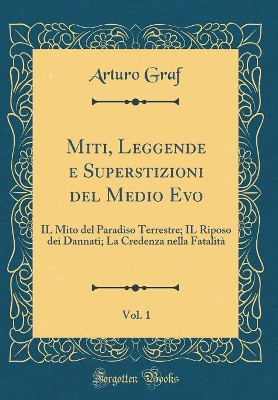 Book cover for Miti, Leggende e Superstizioni del Medio Evo, Vol. 1: IL Mito del Paradiso Terrestre; IL Riposo dei Dannati; La Credenza nella Fatalità (Classic Reprint)