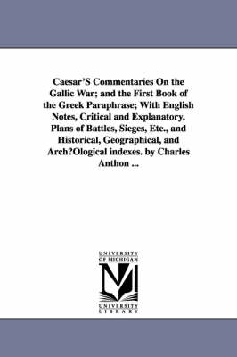 Book cover for Caesar'S Commentaries On the Gallic War; and the First Book of the Greek Paraphrase; With English Notes, Critical and Explanatory, Plans of Battles, Sieges, Etc., and Historical, Geographical, and ArchOlogical indexes. by Charles Anthon ...