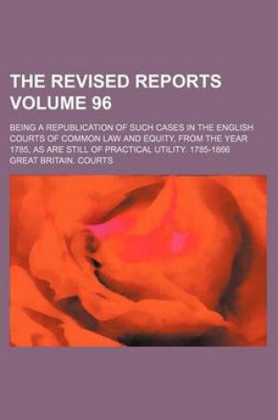 Cover of The Revised Reports Volume 96; Being a Republication of Such Cases in the English Courts of Common Law and Equity, from the Year 1785, as Are Still of Practical Utility. 1785-1866