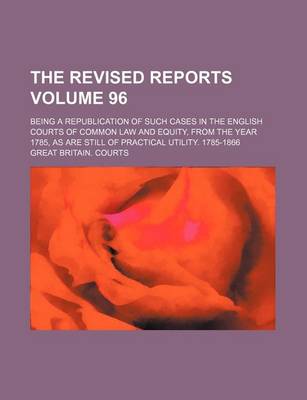 Book cover for The Revised Reports Volume 96; Being a Republication of Such Cases in the English Courts of Common Law and Equity, from the Year 1785, as Are Still of Practical Utility. 1785-1866