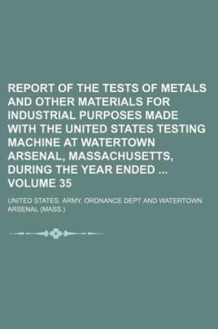 Cover of Report of the Tests of Metals and Other Materials for Industrial Purposes Made with the United States Testing Machine at Watertown Arsenal, Massachusetts, During the Year Ended Volume 35