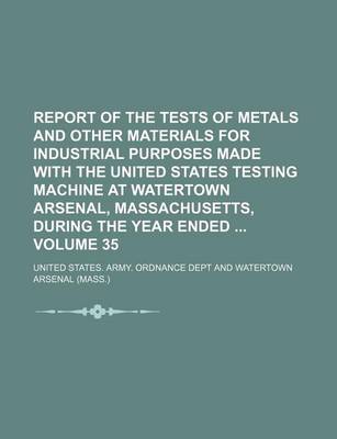 Book cover for Report of the Tests of Metals and Other Materials for Industrial Purposes Made with the United States Testing Machine at Watertown Arsenal, Massachusetts, During the Year Ended Volume 35