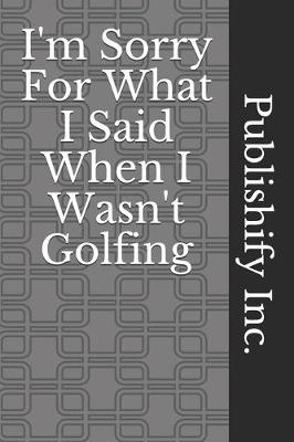 Book cover for I'm Sorry For What I Said When I Wasn't Golfing