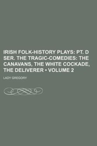 Cover of Irish Folk-History Plays (Volume 2 ); PT. D Ser. the Tragic-Comedies the Canavans, the White Cockade, the Deliverer