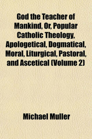 Cover of God the Teacher of Mankind, Or, Popular Catholic Theology, Apologetical, Dogmatical, Moral, Liturgical, Pastoral, and Ascetical (Volume 2)