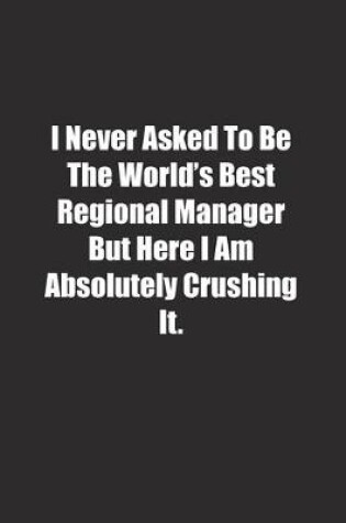 Cover of I Never Asked To Be The World's Best Regional Manager But Here I Am Absolutely Crushing It.