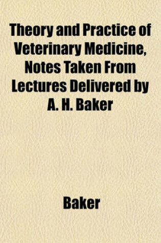 Cover of Theory and Practice of Veterinary Medicine, Notes Taken from Lectures Delivered by A. H. Baker