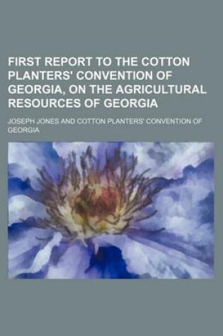 Cover of First Report to the Cotton Planters' Convention of Georgia, on the Agricultural Resources of Georgia