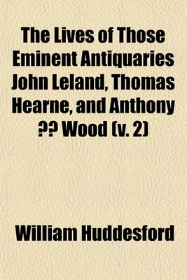 Book cover for The Lives of Those Eminent Antiquaries John Leland, Thomas Hearne, and Anthony a Wood Volume 2; With an Authentick Account of Their Respective Writings and Publications, in Two Volumes.