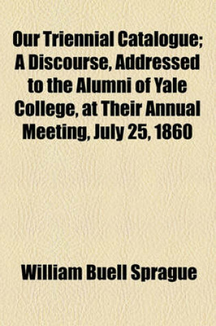 Cover of Our Triennial Catalogue; A Discourse, Addressed to the Alumni of Yale College, at Their Annual Meeting, July 25, 1860