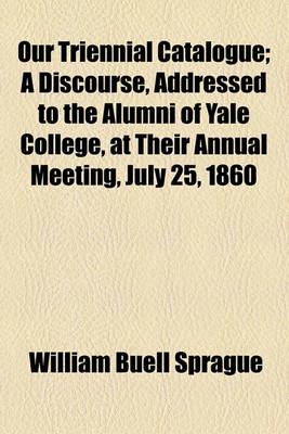 Book cover for Our Triennial Catalogue; A Discourse, Addressed to the Alumni of Yale College, at Their Annual Meeting, July 25, 1860