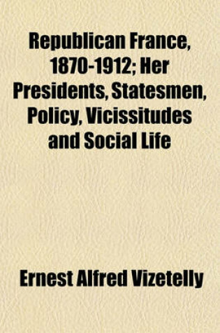 Cover of Republican France, 1870-1912; Her Presidents, Statesmen, Policy, Vicissitudes and Social Life