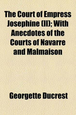 Cover of The Court of Empress Josephine (II); With Anecdotes of the Courts of Navarre and Malmaison