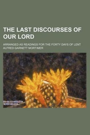 Cover of The Last Discourses of Our Lord; Arranged as Readings for the Forty Days of Lent