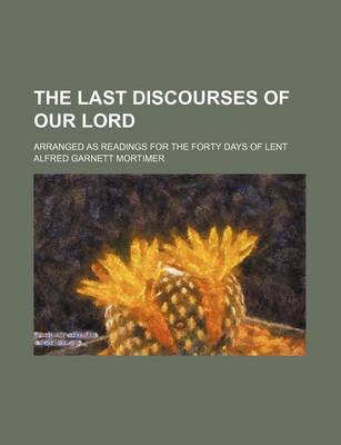 Book cover for The Last Discourses of Our Lord; Arranged as Readings for the Forty Days of Lent