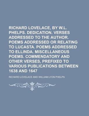 Book cover for Richard Lovelace, by W.L. Phelps. Dedication. Verses Addressed to the Author. Poems Addressed or Relating to Lucasta. Poems Addressed to Ellinda. Miscellaneous Poems. Commendatory and Other Verses, Prefixed to Various Publications Between