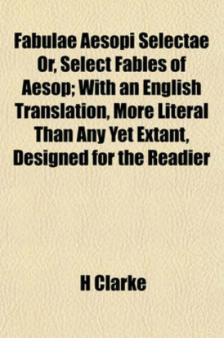Cover of Fabulae Aesopi Selectae Or, Select Fables of Aesop; With an English Translation, More Literal Than Any Yet Extant, Designed for the Readier