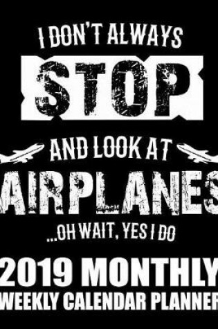 Cover of I Don't Always Stop and Look at Airplanes...Oh Wait, Yes I Do 2019 Monthly Weekly Calendar Planner