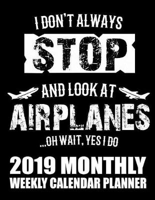 Cover of I Don't Always Stop and Look at Airplanes...Oh Wait, Yes I Do 2019 Monthly Weekly Calendar Planner
