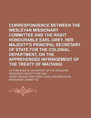 Book cover for Correspondence Between the Wesleyan Missionary Committee and the Right Honourable Earl Grey, Her Majesty's Principal Secretary of State for the Colonial Department, on the Apprehended Infringement of the Treaty of Waitangi; As Published in the Report of T