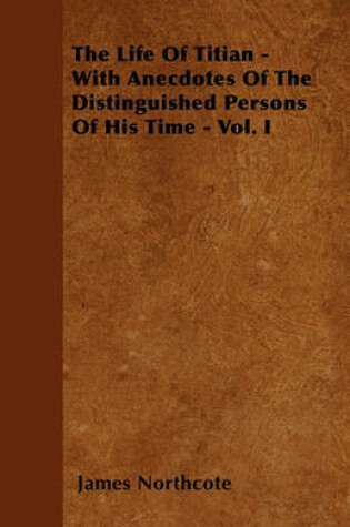 Cover of The Life Of Titian - With Anecdotes Of The Distinguished Persons Of His Time - Vol. I