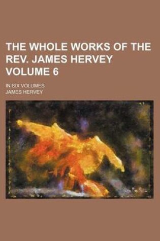 Cover of The Whole Works of the REV. James Hervey Volume 6; In Six Volumes