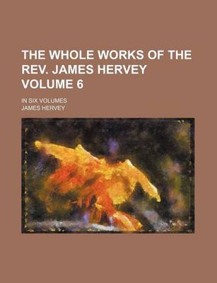 Book cover for The Whole Works of the REV. James Hervey Volume 6; In Six Volumes