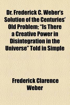 Book cover for Dr. Frederick C. Weber's Solution of the Centuries' Old Problem; "Is There a Creative Power in Disintegration in the Universe" Told in Simple