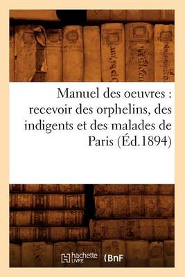 Cover of Manuel Des Oeuvres: Recevoir Des Orphelins, Des Indigents Et Des Malades de Paris (Ed.1894)