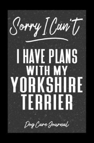 Cover of Sorry I Can't I Have Plans With My Yorkshire Terrier Dog Care Journal