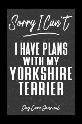 Book cover for Sorry I Can't I Have Plans With My Yorkshire Terrier Dog Care Journal