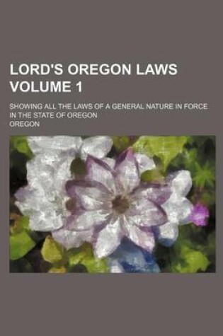 Cover of Lord's Oregon Laws; Showing All the Laws of a General Nature in Force in the State of Oregon Volume 1