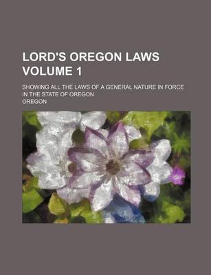 Book cover for Lord's Oregon Laws; Showing All the Laws of a General Nature in Force in the State of Oregon Volume 1