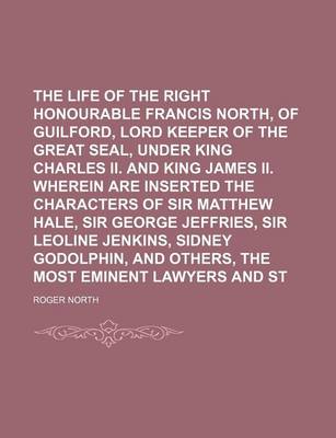 Book cover for The Life of the Right Honourable Francis North, Baron of Guilford, Lord Keeper of the Great Seal, Under King Charles II. and King James II. Wherein Are Inserted the Characters of Sir Matthew Hale, Sir George Jeffries, Sir Leoline Jenkins, Sidney (Volume 2