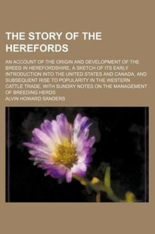 Cover of The Story of the Herefords; An Account of the Origin and Development of the Breed in Herefordshire, a Sketch of Its Early Introduction Into the United States and Canada, and Subsequent Rise to Popularity in the Western Cattle Trade, with