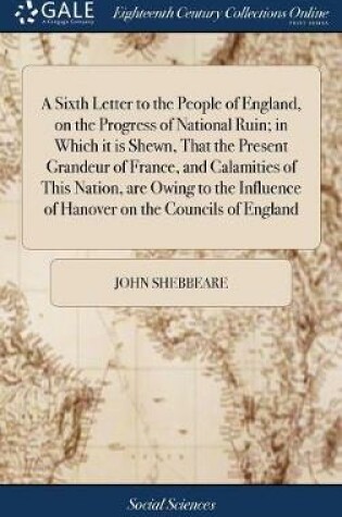 Cover of A Sixth Letter to the People of England, on the Progress of National Ruin; in Which it is Shewn, That the Present Grandeur of France, and Calamities of This Nation, are Owing to the Influence of Hanover on the Councils of England