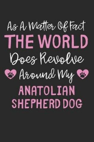 Cover of As A Matter Of Fact The World Does Revolve Around My Anatolian Shepherd Dog