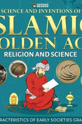 Cover of The Science and Inventions of the Islamic Golden Age - Religion and Science Characteristics of Early Societies Grade 4