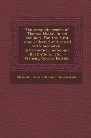Cover of The Complete Works of Thomas Nashe. in Six Volumes. for the First Time Collected and Edited with Memorial-Introduction, Notes and Illustrations, Etc. - Primary Source Edition