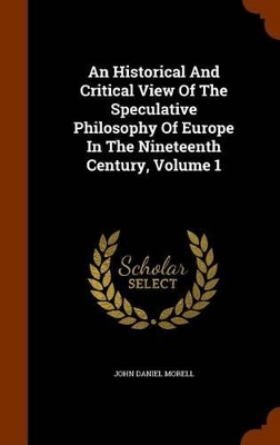 Book cover for An Historical and Critical View of the Speculative Philosophy of Europe in the Nineteenth Century, Volume 1