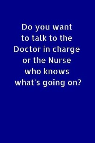 Cover of Do You Want To Talk To the Doctor In Charge Or The Nurse Who Know What's Going On?