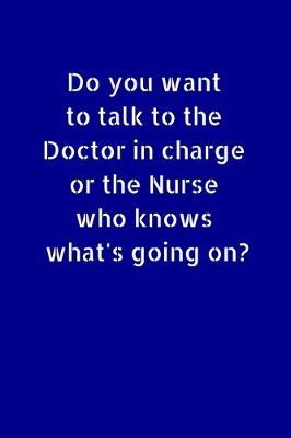 Book cover for Do You Want To Talk To the Doctor In Charge Or The Nurse Who Know What's Going On?