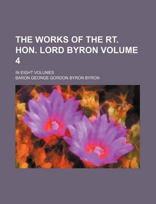 Book cover for The Works of the Rt. Hon. Lord Byron Volume 4; In Eight Volumes