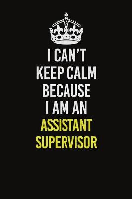 Book cover for I Can�t Keep Calm Because I Am An Assistant Supervisor