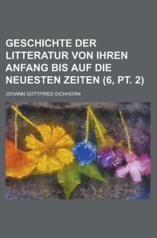 Cover of Geschichte Der Litteratur Von Ihren Anfang Bis Auf Die Neuesten Zeiten (6, PT. 2)