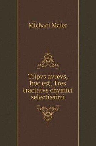 Cover of Tripvs avrevs, hoc est, Tres tractatvs chymici selectissimi