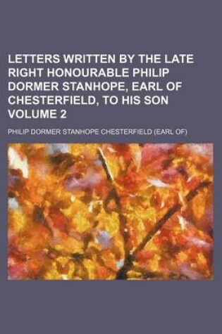 Cover of Letters Written by the Late Right Honourable Philip Dormer Stanhope, Earl of Chesterfield, to His Son Volume 2