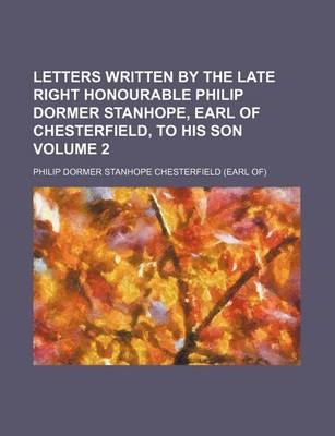 Book cover for Letters Written by the Late Right Honourable Philip Dormer Stanhope, Earl of Chesterfield, to His Son Volume 2